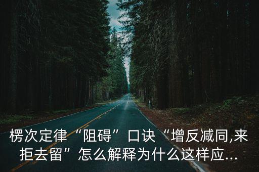 楞次定律“阻礙”口訣“增反減同,來拒去留”怎么解釋為什么這樣應(yīng)...