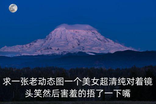 美女動態圖片，求一張老動態圖一個美女超清純對著鏡頭笑然后害羞的捂了一下嘴