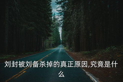 劉封被劉備殺掉的真正原因,究竟是什么