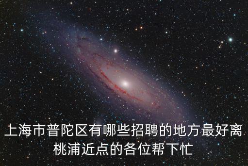 上海市普陀區有哪些招聘的地方最好離桃浦近點的各位幫下忙