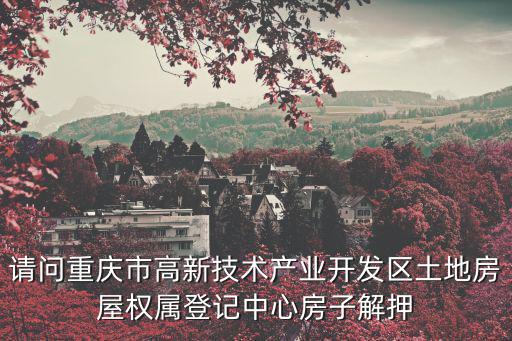 請問重慶市高新技術產業開發區土地房屋權屬登記中心房子解押