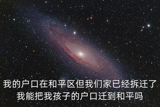 我的戶口在和平區(qū)但我們家已經(jīng)拆遷了我能把我孩子的戶口遷到和平嗎