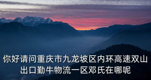 你好請問重慶市九龍坡區內環高速雙山出口勤牛物流一區鄧氏在哪呢