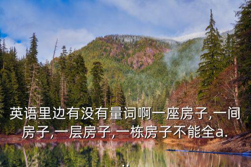 英語里邊有沒有量詞啊一座房子,一間房子,一層房子,一棟房子不能全a...