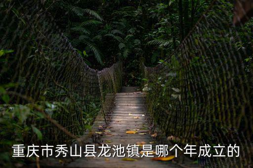 重慶市秀山縣龍池鎮(zhèn)是哪個(gè)年成立的