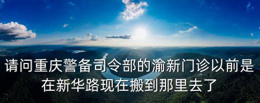 請問重慶警備司令部的渝新門診以前是在新華路現在搬到那里去了