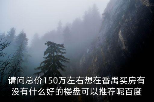 請(qǐng)問(wèn)總價(jià)150萬(wàn)左右想在番禺買房有沒(méi)有什么好的樓盤可以推薦呢百度