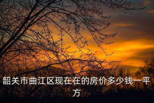 韶關市曲江區(qū)現(xiàn)在在的房價多少錢一平方