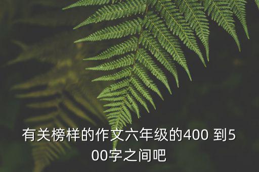 有關(guān)榜樣的作文六年級的400 到500字之間吧