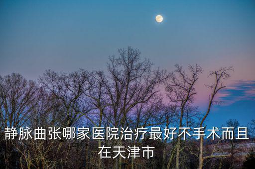靜脈曲張哪家醫(yī)院治療最好不手術(shù)而且在天津市
