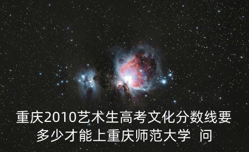 重慶2010藝術(shù)生高考文化分?jǐn)?shù)線要多少才能上重慶師范大學(xué)  問