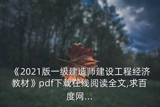 《2021版一級建造師建設工程經濟教材》pdf下載在線閱讀全文,求百度網...