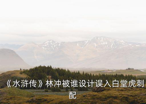 林沖誤闖白虎堂,【水滸傳》林沖被誰設(shè)計(jì)誤入白堂虎刺配?