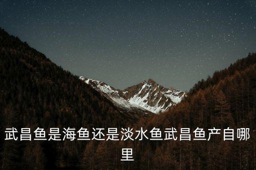 武昌魚是海魚還是淡水魚武昌魚產自哪里