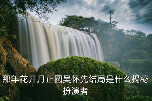 那年花開月正圓吳懷先結(jié)局是什么揭秘扮演者