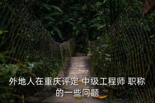 外地人在重慶評定 中級工程師 職稱的一些問題