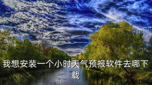 我想安裝一個(gè)小時(shí)天氣預(yù)報(bào)軟件去哪下載