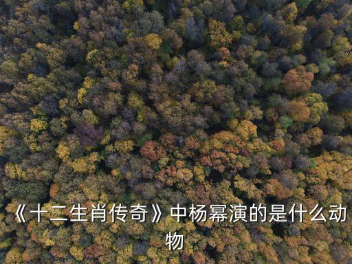 《十二生肖傳奇》中楊冪演的是什么動物