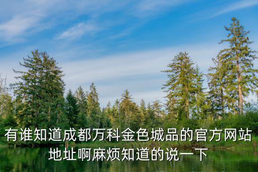 有誰知道成都萬科金色城品的官方網(wǎng)站地址啊麻煩知道的說一下