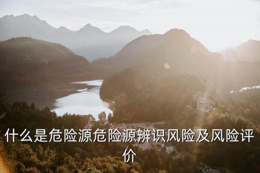 什么是危險源危險源辨識風險及風險評價