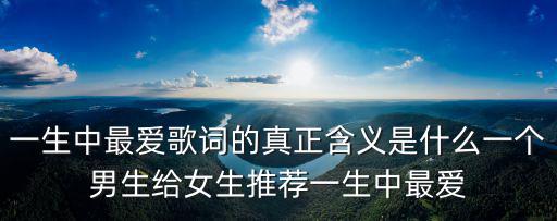 一生中最愛歌詞的真正含義是什么一個男生給女生推薦一生中最愛