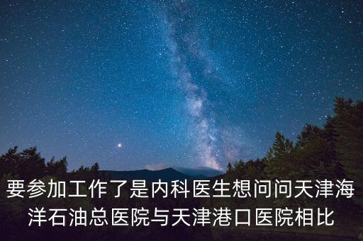 天津市海洋石油醫院蘇主任，要參加工作了是內科醫生想問問天津海洋石油總醫院與天津港口醫院相比