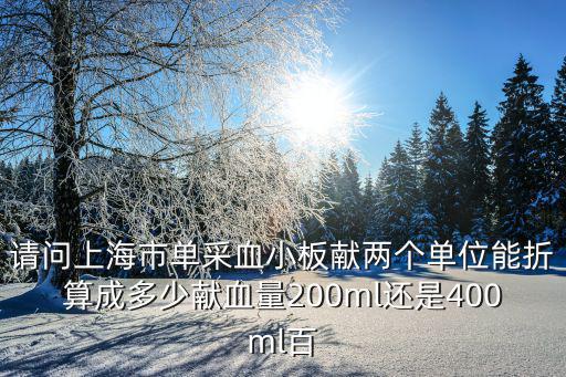 請問上海市單采血小板獻兩個單位能折算成多少獻血量200ml還是400ml百