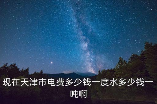 現在天津市電費多少錢一度水多少錢一噸啊