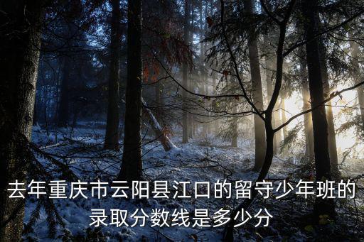 去年重慶市云陽縣江口的留守少年班的錄取分數線是多少分