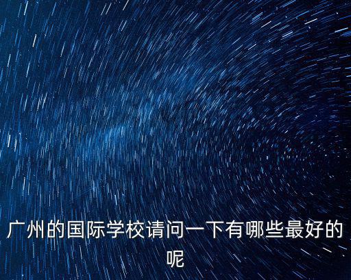 廣州的國際學校請問一下有哪些最好的呢