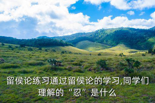 留侯論練習通過留侯論的學習,同學們理解的“忍”是什么