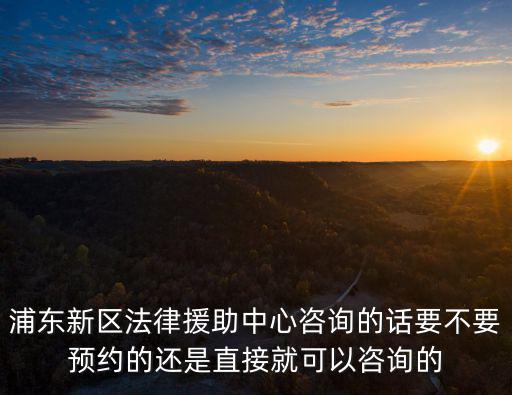 上海浦東法律援助中心電話，浦東新區法律援助中心咨詢的話要不要預約的還是直接就可以咨詢的