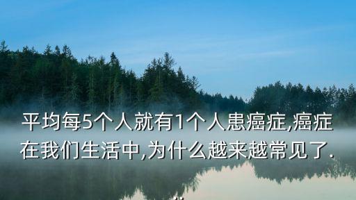 平均每5個人就有1個人患癌癥,癌癥在我們生活中,為什么越來越常見了...