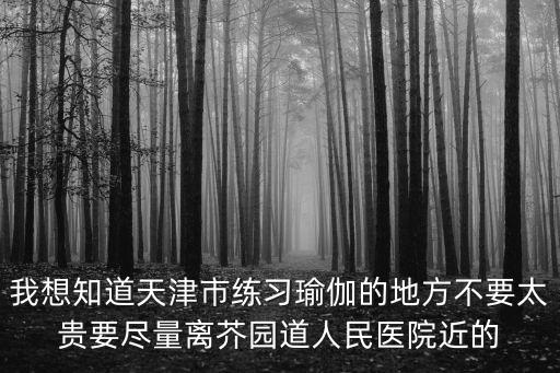我想知道天津市練習瑜伽的地方不要太貴要盡量離芥園道人民醫院近的