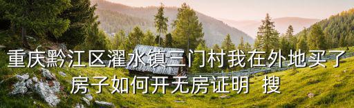重慶黔江區濯水鎮三門村我在外地買了房子如何開無房證明  搜