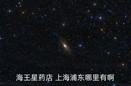 海王星藥店 上海浦東哪里有啊