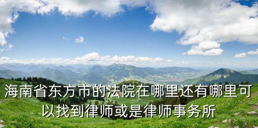 海南省東方市的法院在哪里還有哪里可以找到律師或是律師事務所