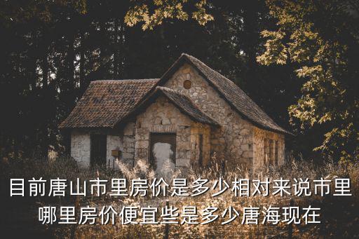 唐山房價哪個區最低價，唐山市區現在房價最便宜多少一平方