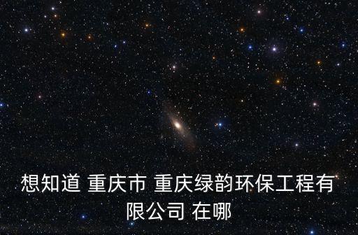 想知道 重慶市 重慶綠韻環保工程有限公司 在哪