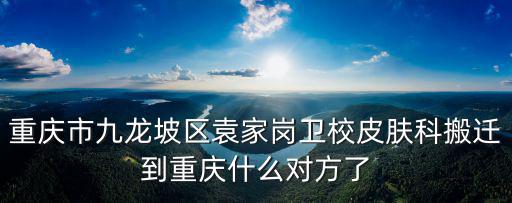 重慶市九龍坡區袁家崗衛校皮膚科搬遷到重慶什么對方了