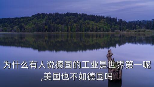 為什么有人說(shuō)德國(guó)的工業(yè)是世界第一呢,美國(guó)也不如德國(guó)嗎