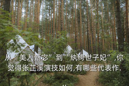從“美人甄宓”到“紈绔世子妃”,你覺得張芷溪演技如何,有哪些代表作...