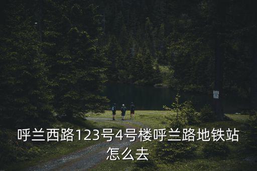 呼蘭西路123號4號樓呼蘭路地鐵站怎么去