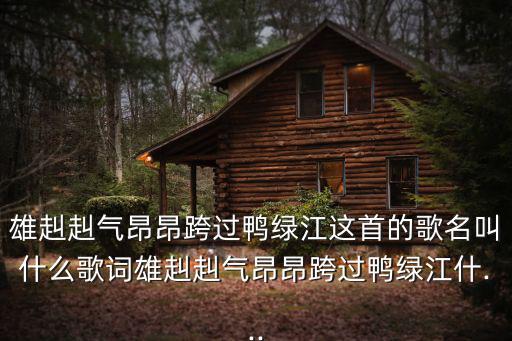 雄赳赳氣昂昂跨過鴨綠江這首的歌名叫什么歌詞雄赳赳氣昂昂跨過鴨綠江什...