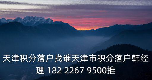 天津積分落戶找誰(shuí)天津市積分落戶韓經(jīng)理 182 2267 9500推