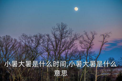 小暑大暑是什么時(shí)間,小暑大暑是什么意思