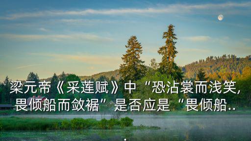 梁元帝《采蓮賦》中“恐沾裳而淺笑,畏傾船而斂裾”是否應是“畏傾船...