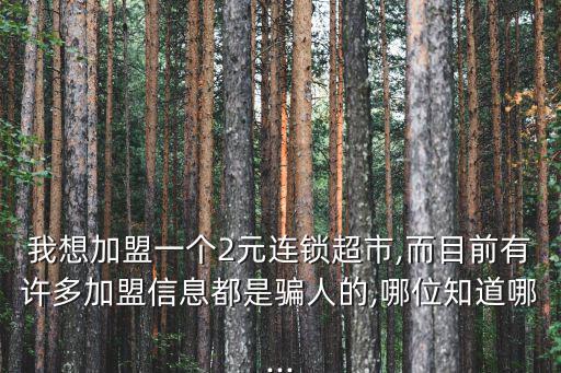 我想加盟一個2元連鎖超市,而目前有許多加盟信息都是騙人的,哪位知道哪...