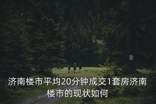 濟南樓市平均20分鐘成交1套房濟南樓市的現狀如何