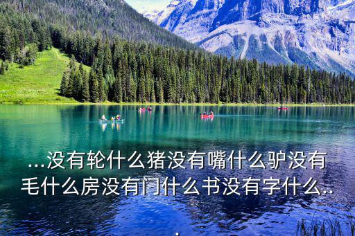 ...沒有輪什么豬沒有嘴什么驢沒有毛什么房沒有門什么書沒有字什么...